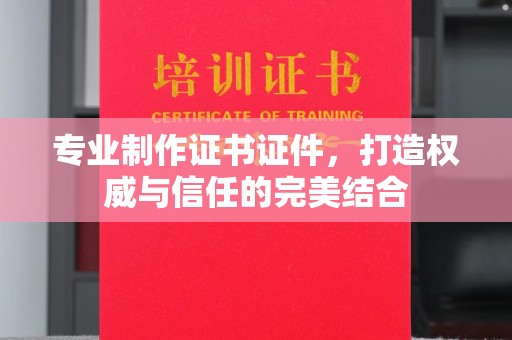 猇亭专业制作证书证件，打造权威与信任的完美结合