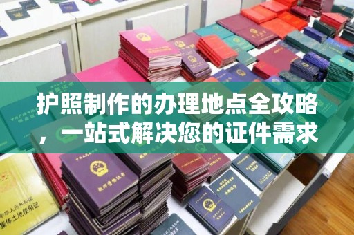 猇亭护照制作的办理地点全攻略，一站式解决您的证件需求