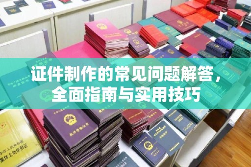 猇亭证件制作的常见问题解答，全面指南与实用技巧