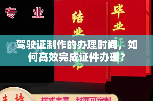 猇亭驾驶证制作的办理时间，如何高效完成证件办理？