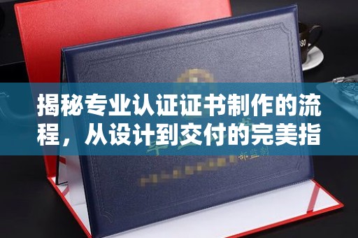 猇亭揭秘专业认证证书制作的流程，从设计到交付的完美指南