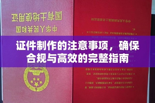 猇亭证件制作的注意事项，确保合规与高效的完整指南