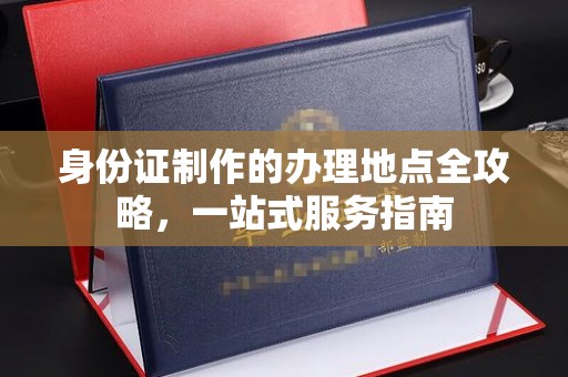 猇亭身份证制作的办理地点全攻略，一站式服务指南