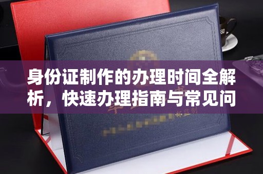 猇亭身份证制作的办理时间全解析，快速办理指南与常见问题解答