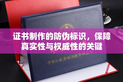 猇亭证书制作的防伪标识，保障真实性与权威性的关键