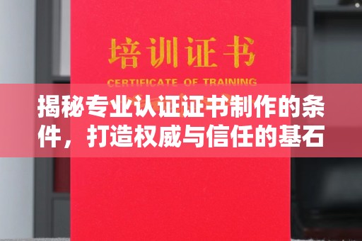 猇亭揭秘专业认证证书制作的条件，打造权威与信任的基石