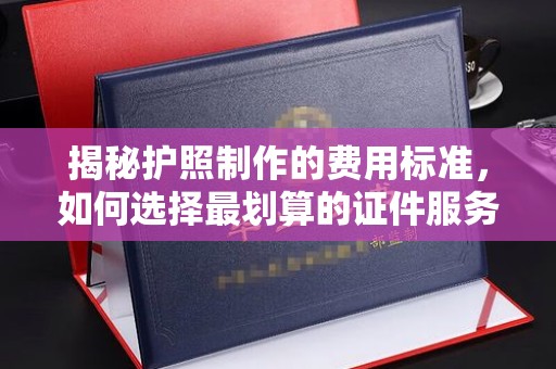 猇亭揭秘护照制作的费用标准，如何选择最划算的证件服务？
