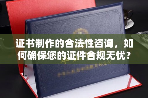 猇亭证书制作的合法性咨询，如何确保您的证件合规无忧？