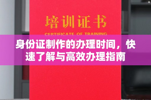 猇亭身份证制作的办理时间，快速了解与高效办理指南
