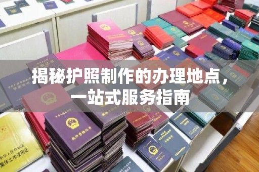 猇亭揭秘护照制作的办理地点，一站式服务指南