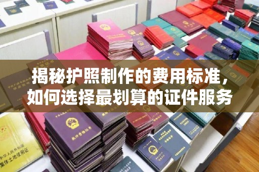 猇亭揭秘护照制作的费用标准，如何选择最划算的证件服务？