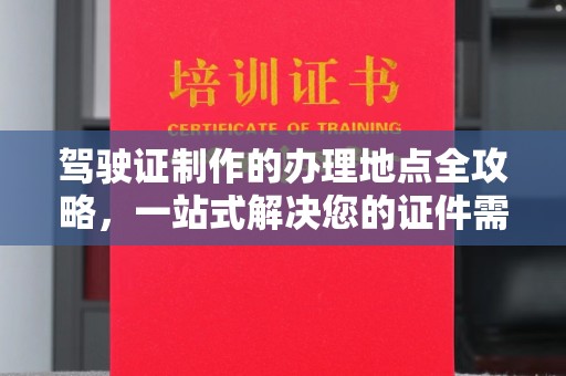 猇亭驾驶证制作的办理地点全攻略，一站式解决您的证件需求
