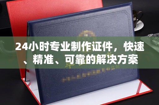 猇亭24小时专业制作证件，快速、精准、可靠的解决方案