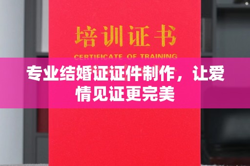 猇亭专业结婚证证件制作，让爱情见证更完美