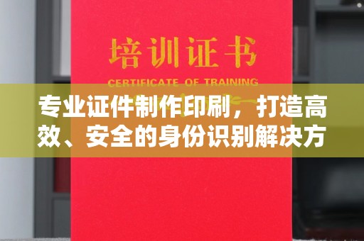 猇亭专业证件制作印刷，打造高效、安全的身份识别解决方案